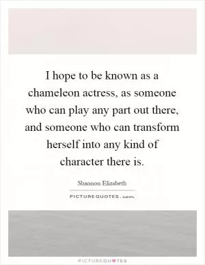 I hope to be known as a chameleon actress, as someone who can play any part out there, and someone who can transform herself into any kind of character there is Picture Quote #1