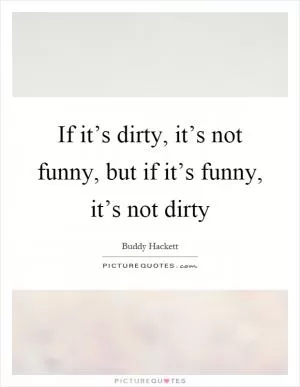 If it’s dirty, it’s not funny, but if it’s funny, it’s not dirty Picture Quote #1