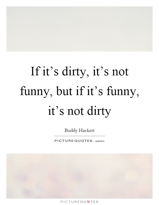 If it's dirty, it's not funny, but if it's funny, it's not dirty Picture Quote #1
