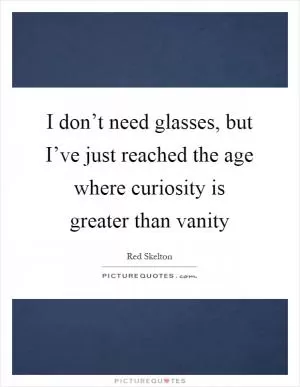 I don’t need glasses, but I’ve just reached the age where curiosity is greater than vanity Picture Quote #1