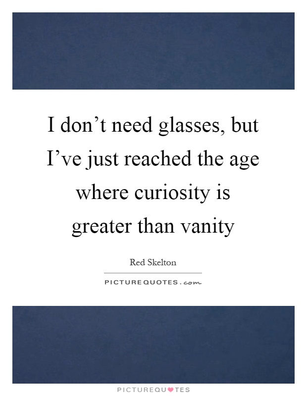 I don't need glasses, but I've just reached the age where curiosity is greater than vanity Picture Quote #1