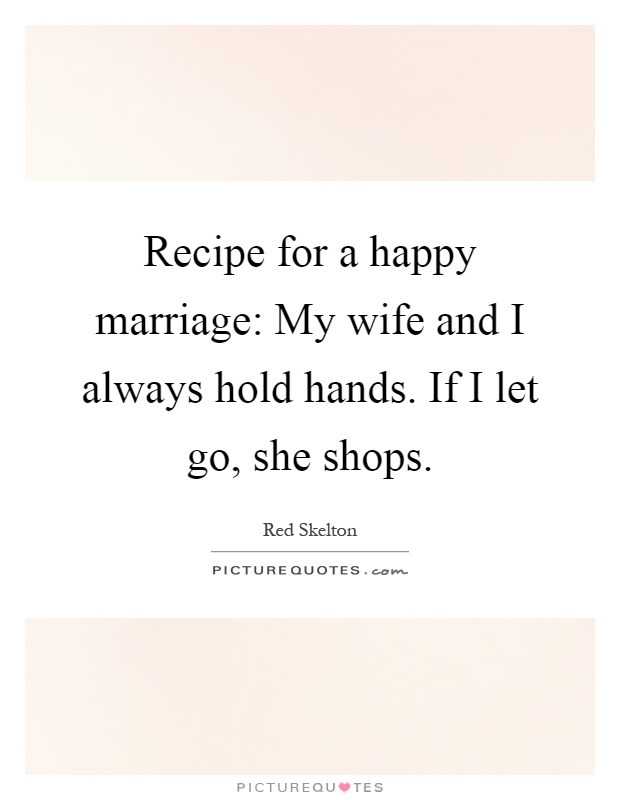 Recipe for a happy marriage: My wife and I always hold hands. If I let go, she shops Picture Quote #1
