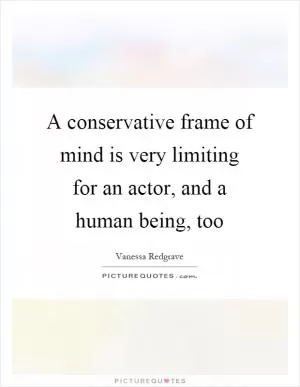 A conservative frame of mind is very limiting for an actor, and a human being, too Picture Quote #1