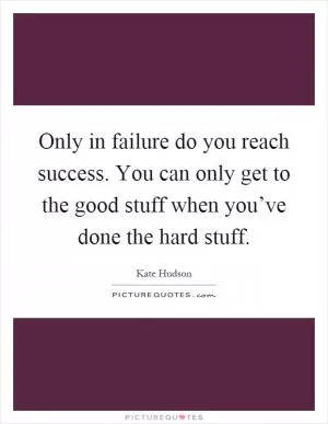 Only in failure do you reach success. You can only get to the good stuff when you’ve done the hard stuff Picture Quote #1