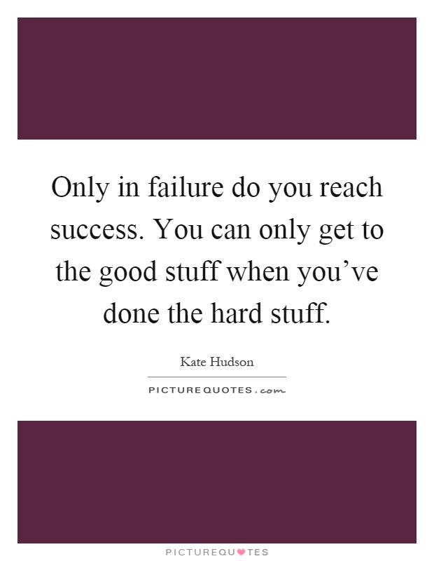 Only in failure do you reach success. You can only get to the good stuff when you've done the hard stuff Picture Quote #1