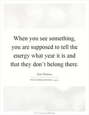 When you see something, you are supposed to tell the energy what year it is and that they don’t belong there Picture Quote #1