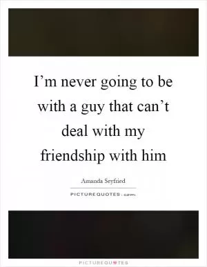 I’m never going to be with a guy that can’t deal with my friendship with him Picture Quote #1