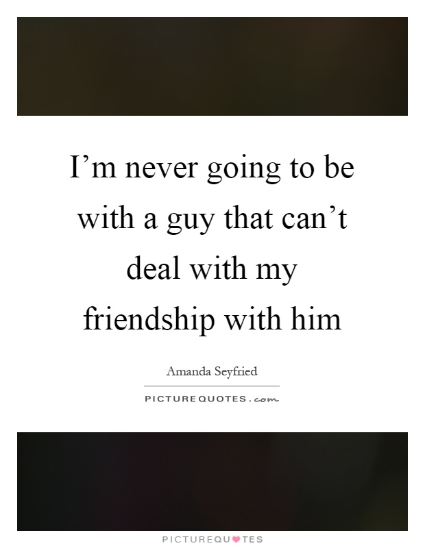 I'm never going to be with a guy that can't deal with my friendship with him Picture Quote #1