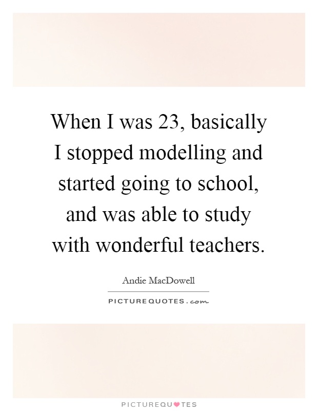 When I was 23, basically I stopped modelling and started going to school, and was able to study with wonderful teachers Picture Quote #1