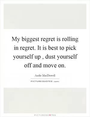 My biggest regret is rolling in regret. It is best to pick yourself up, dust yourself off and move on Picture Quote #1
