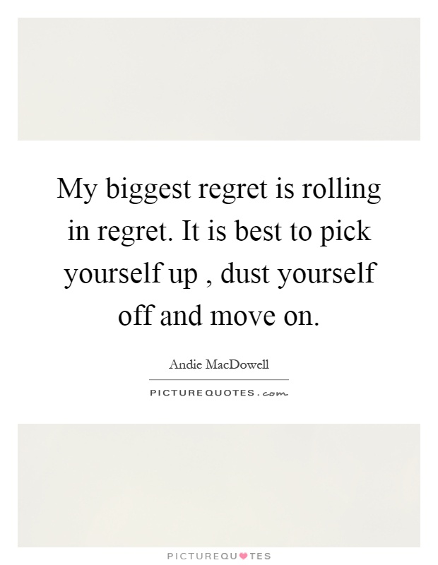 My biggest regret is rolling in regret. It is best to pick yourself up, dust yourself off and move on Picture Quote #1