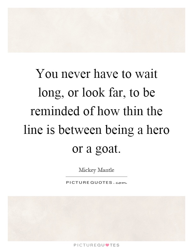 You never have to wait long, or look far, to be reminded of how thin the line is between being a hero or a goat Picture Quote #1