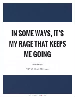 In some ways, it’s my rage that keeps me going Picture Quote #1