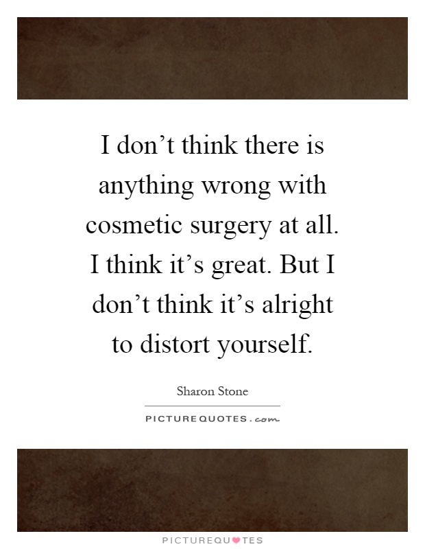 I don't think there is anything wrong with cosmetic surgery at all. I think it's great. But I don't think it's alright to distort yourself Picture Quote #1