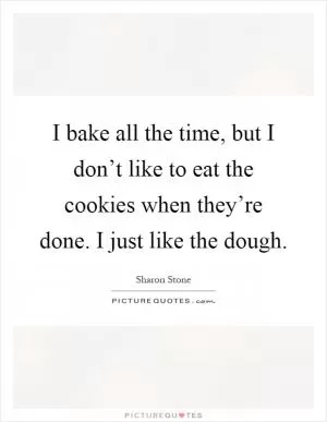 I bake all the time, but I don’t like to eat the cookies when they’re done. I just like the dough Picture Quote #1