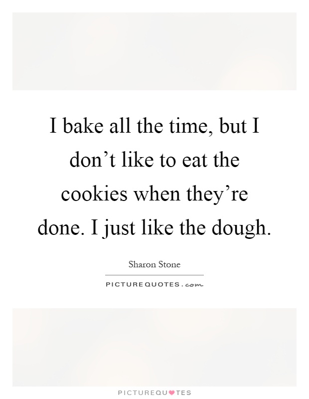 I bake all the time, but I don't like to eat the cookies when they're done. I just like the dough Picture Quote #1