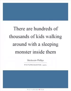 There are hundreds of thousands of kids walking around with a sleeping monster inside them Picture Quote #1