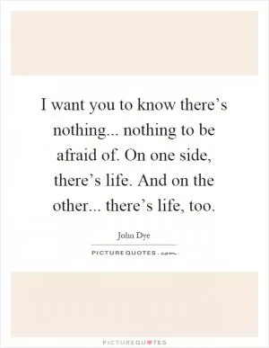 I want you to know there’s nothing... nothing to be afraid of. On one side, there’s life. And on the other... there’s life, too Picture Quote #1