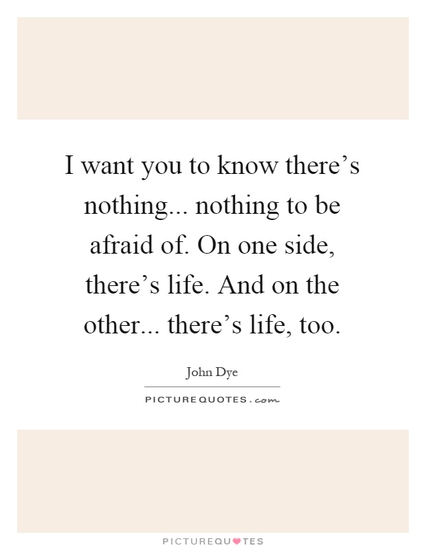 I want you to know there's nothing... nothing to be afraid of. On one side, there's life. And on the other... there's life, too Picture Quote #1