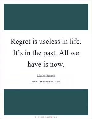 Regret is useless in life. It’s in the past. All we have is now Picture Quote #1