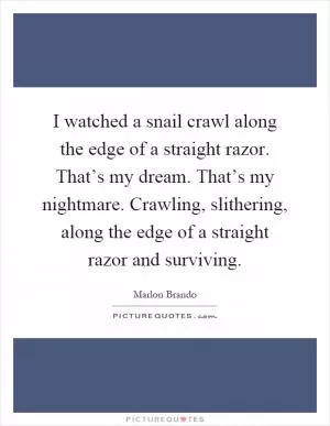 I watched a snail crawl along the edge of a straight razor. That’s my dream. That’s my nightmare. Crawling, slithering, along the edge of a straight razor and surviving Picture Quote #1