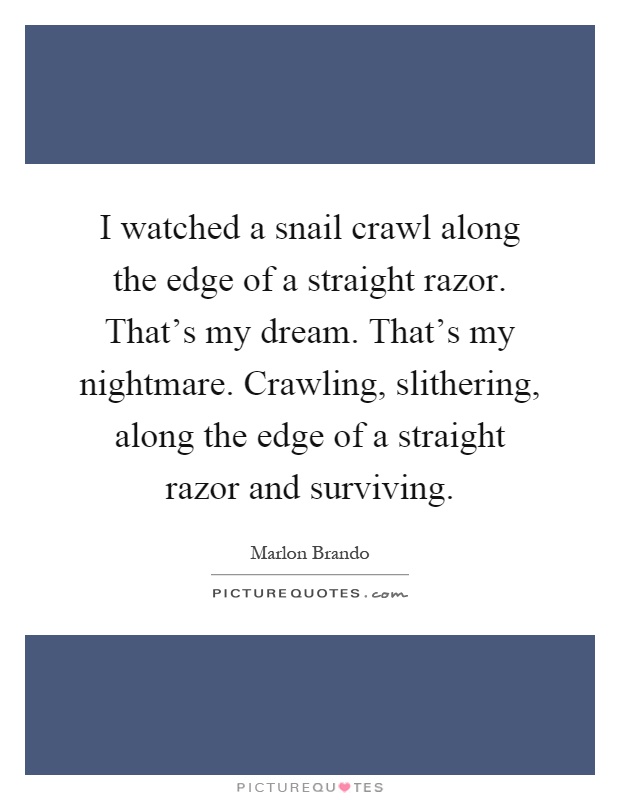 I watched a snail crawl along the edge of a straight razor. That's my dream. That's my nightmare. Crawling, slithering, along the edge of a straight razor and surviving Picture Quote #1