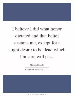 I believe I did what honor dictated and that belief sustains me, except for a slight desire to be dead which I’m sure will pass Picture Quote #1