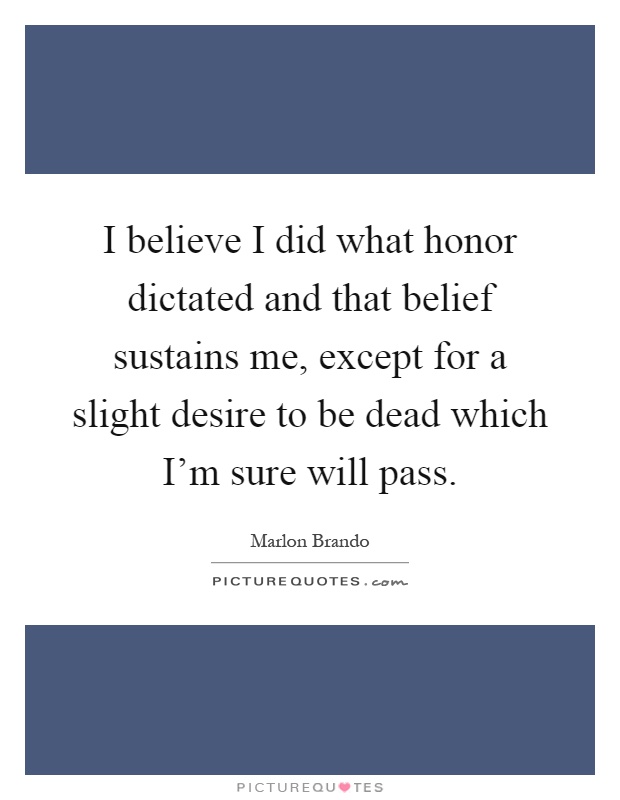 I believe I did what honor dictated and that belief sustains me, except for a slight desire to be dead which I'm sure will pass Picture Quote #1