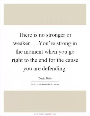 There is no stronger or weaker…. You’re strong in the moment when you go right to the end for the cause you are defending Picture Quote #1