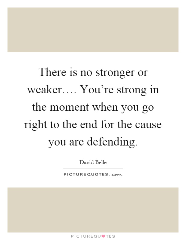 There is no stronger or weaker…. You're strong in the moment when you go right to the end for the cause you are defending Picture Quote #1