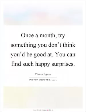 Once a month, try something you don’t think you’d be good at. You can find such happy surprises Picture Quote #1