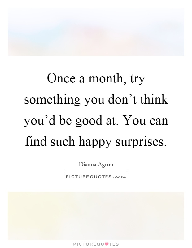 Once a month, try something you don't think you'd be good at. You can find such happy surprises Picture Quote #1
