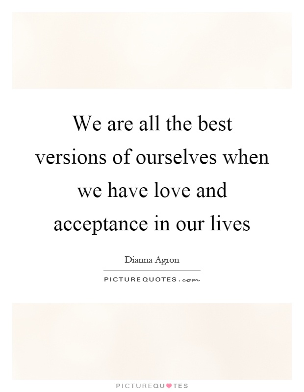 We are all the best versions of ourselves when we have love and acceptance in our lives Picture Quote #1