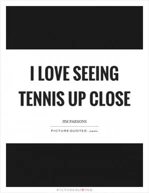 I love seeing tennis up close Picture Quote #1