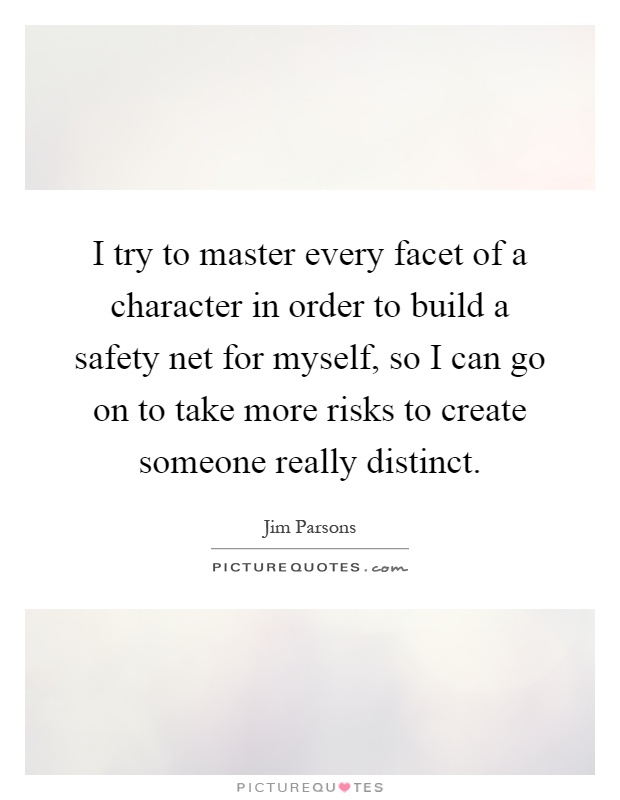 I try to master every facet of a character in order to build a safety net for myself, so I can go on to take more risks to create someone really distinct Picture Quote #1