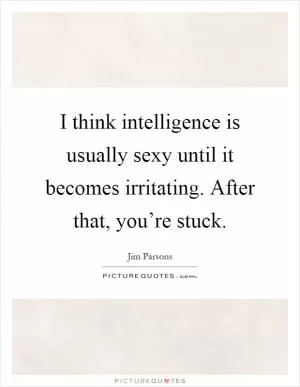 I think intelligence is usually sexy until it becomes irritating. After that, you’re stuck Picture Quote #1