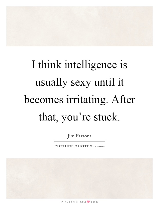 I think intelligence is usually sexy until it becomes irritating. After that, you're stuck Picture Quote #1