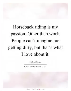 Horseback riding is my passion. Other than work. People can’t imagine me getting dirty, but that’s what I love about it Picture Quote #1