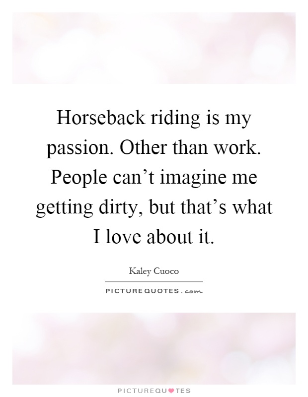 Horseback riding is my passion. Other than work. People can't imagine me getting dirty, but that's what I love about it Picture Quote #1