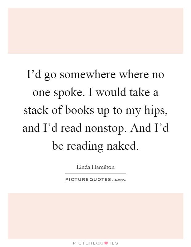 I'd go somewhere where no one spoke. I would take a stack of books up to my hips, and I'd read nonstop. And I'd be reading naked Picture Quote #1