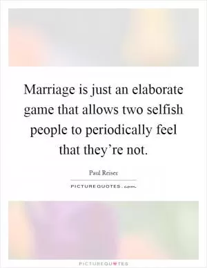 Marriage is just an elaborate game that allows two selfish people to periodically feel that they’re not Picture Quote #1