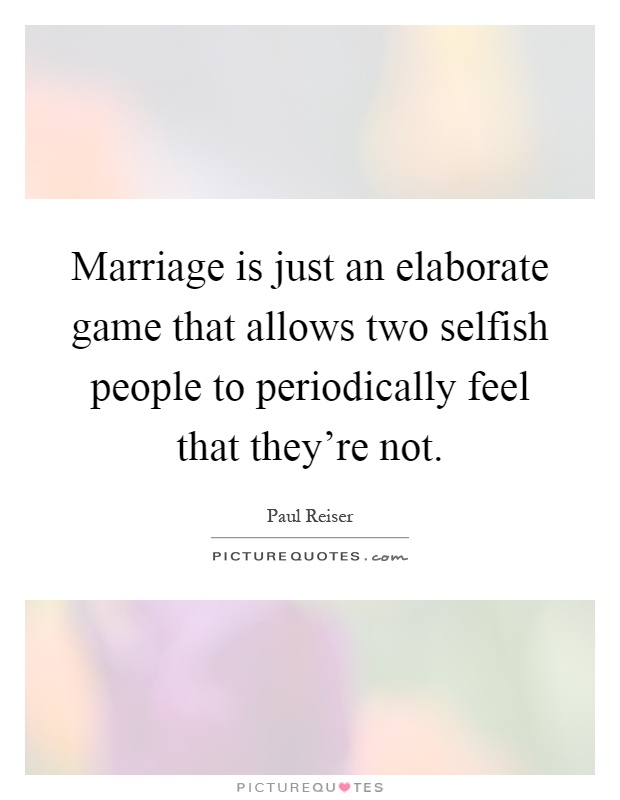 Marriage is just an elaborate game that allows two selfish people to periodically feel that they're not Picture Quote #1