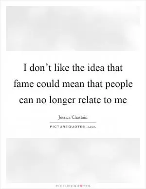 I don’t like the idea that fame could mean that people can no longer relate to me Picture Quote #1