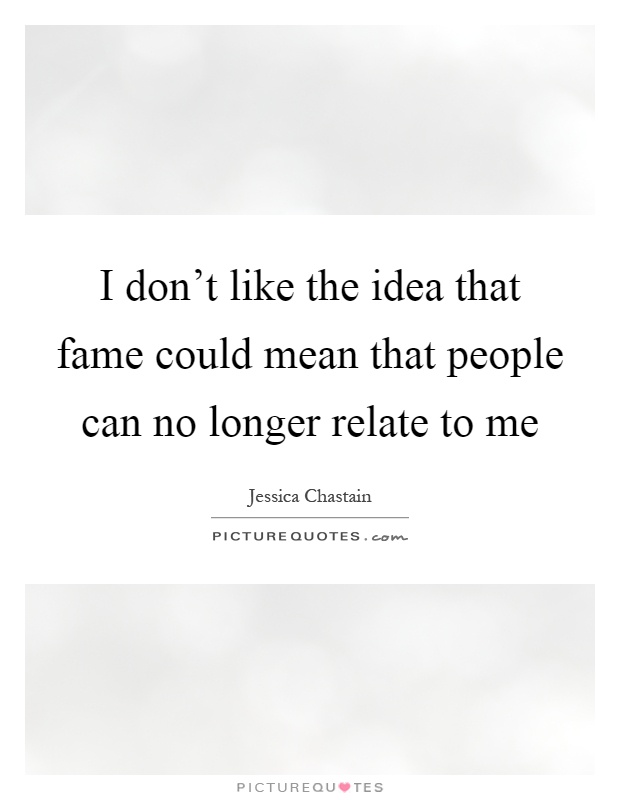 I don't like the idea that fame could mean that people can no longer relate to me Picture Quote #1