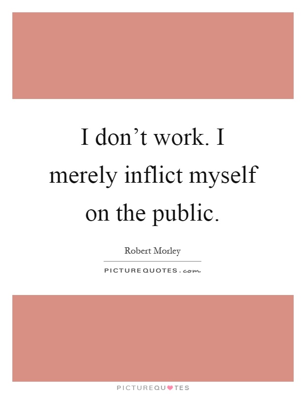 I don't work. I merely inflict myself on the public Picture Quote #1