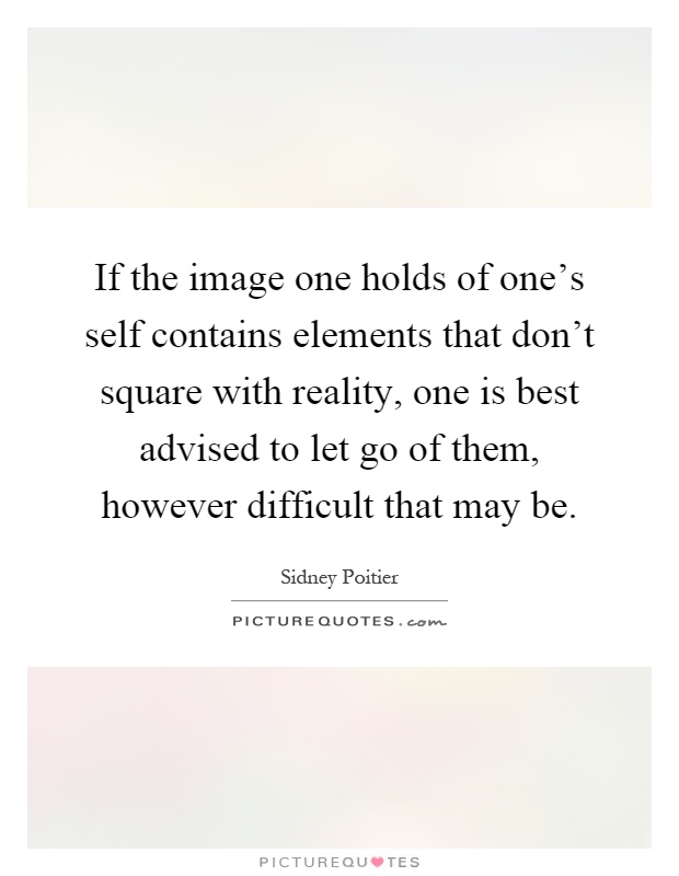 If the image one holds of one's self contains elements that don't square with reality, one is best advised to let go of them, however difficult that may be Picture Quote #1