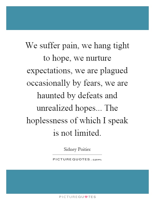 We suffer pain, we hang tight to hope, we nurture expectations, we are plagued occasionally by fears, we are haunted by defeats and unrealized hopes... The hoplessness of which I speak is not limited Picture Quote #1