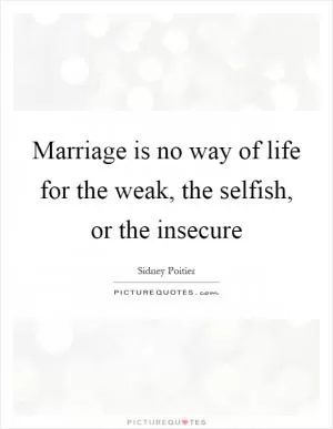 Marriage is no way of life for the weak, the selfish, or the insecure Picture Quote #1