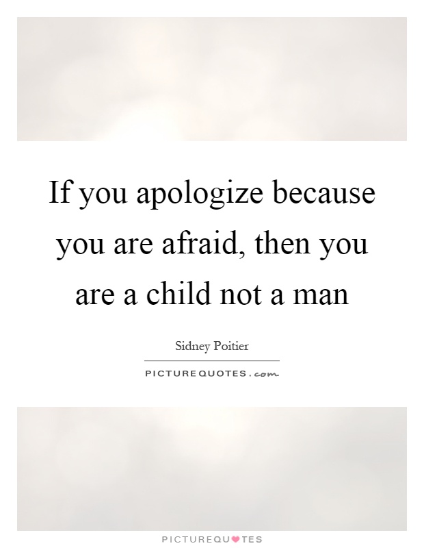If you apologize because you are afraid, then you are a child not a man Picture Quote #1