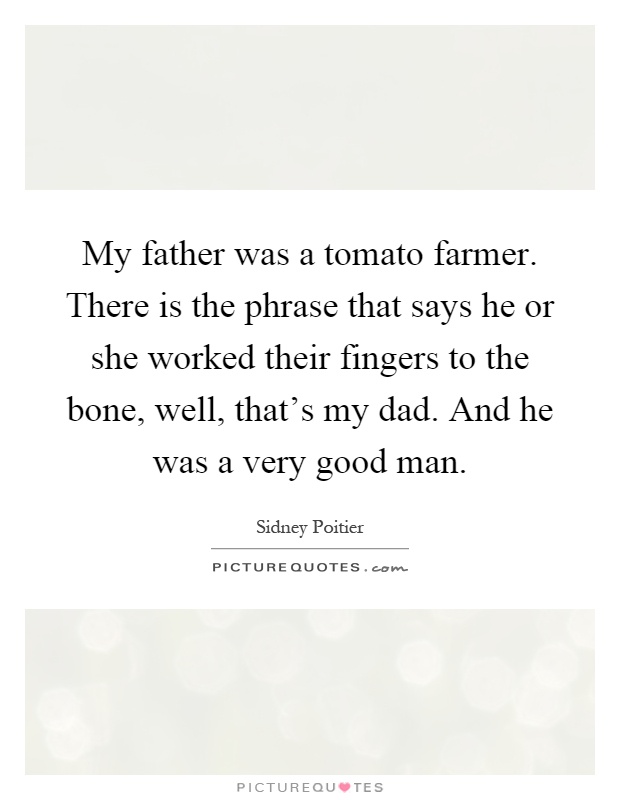 My father was a tomato farmer. There is the phrase that says he or she worked their fingers to the bone, well, that's my dad. And he was a very good man Picture Quote #1